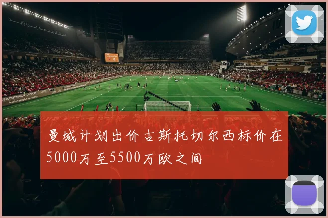 曼城计划出价古斯托切尔西标价在5000万至5500万欧之间