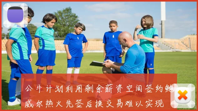 公牛计划利用剩余薪资空间签约鲍威尔热火先签后换交易难以实现