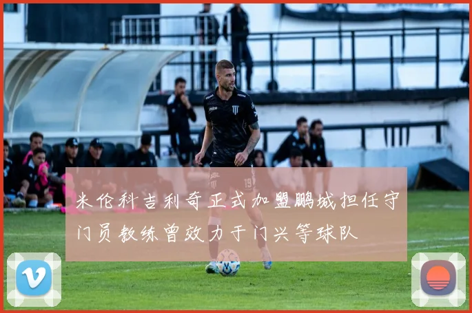 米伦科吉利奇正式加盟鹏城担任守门员教练曾效力于门兴等球队