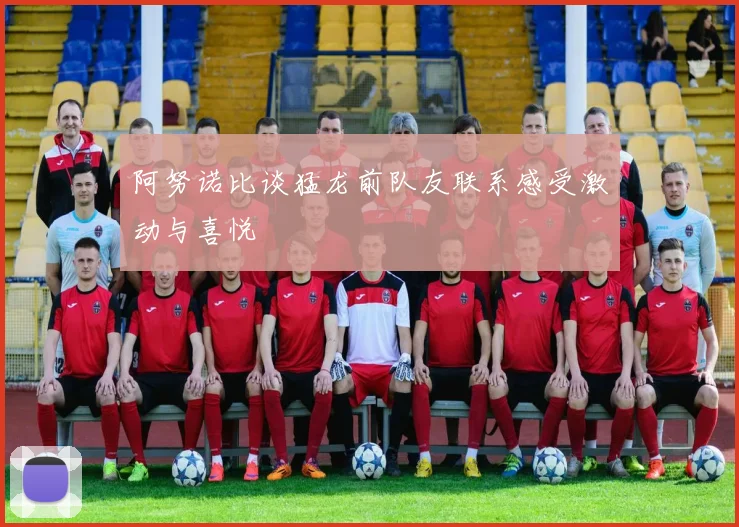 阿努诺比谈猛龙前队友联系感受激动与喜悦