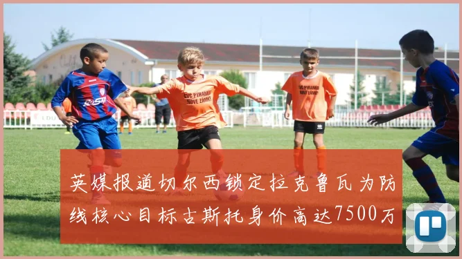 英媒报道切尔西锁定拉克鲁瓦为防线核心目标古斯托身价高达7500万镑