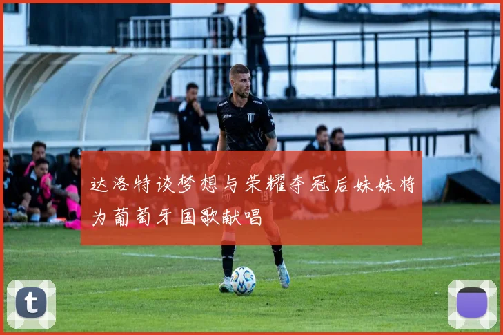 达洛特谈梦想与荣耀夺冠后妹妹将为葡萄牙国歌献唱