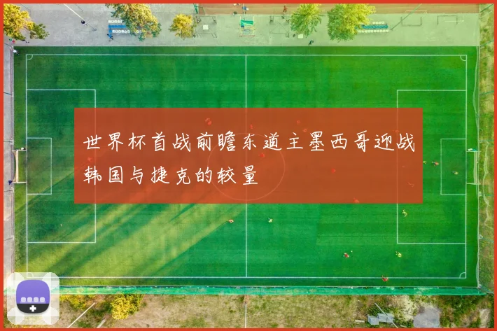 世界杯首战前瞻东道主墨西哥迎战韩国与捷克的较量