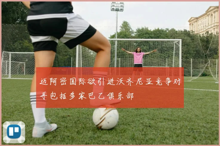 迈阿密国际欲引进沃齐尼亚竞争对手包括多家巴乙俱乐部