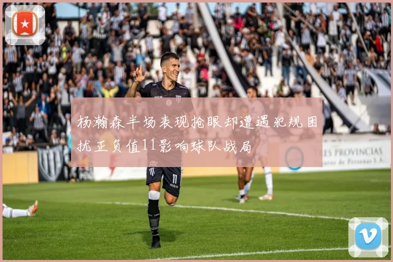 杨瀚森半场表现抢眼却遭遇犯规困扰正负值11影响球队战局