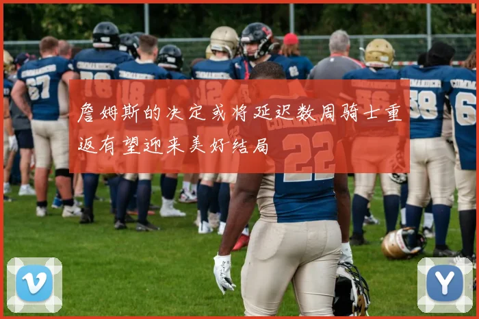 詹姆斯的决定或将延迟数周骑士重返有望迎来美好结局
