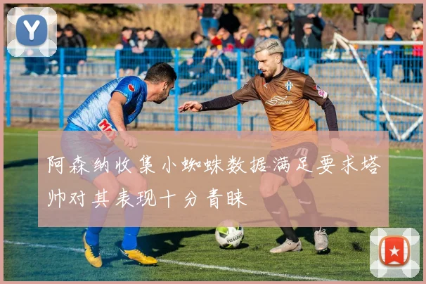 阿森纳收集小蜘蛛数据满足要求塔帅对其表现十分青睐