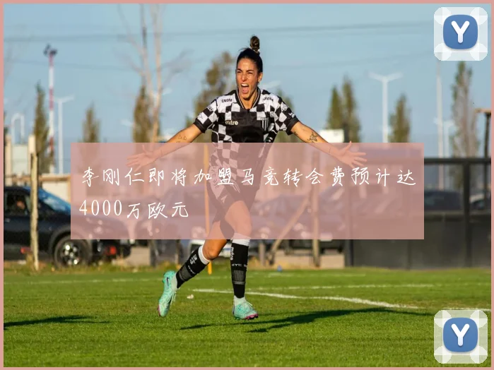 李刚仁即将加盟马竞转会费预计达4000万欧元
