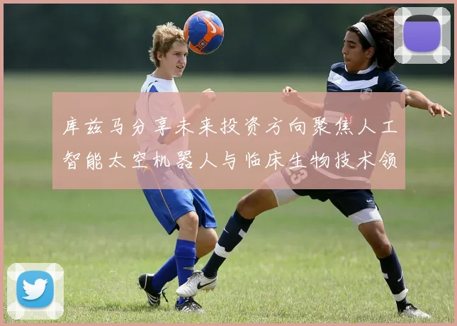 库兹马分享未来投资方向聚焦人工智能太空机器人与临床生物技术领域