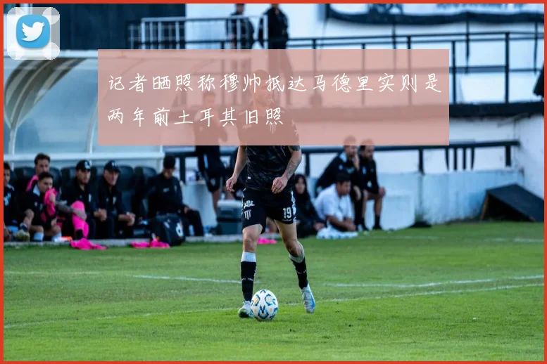 记者晒照称穆帅抵达马德里实则是两年前土耳其旧照