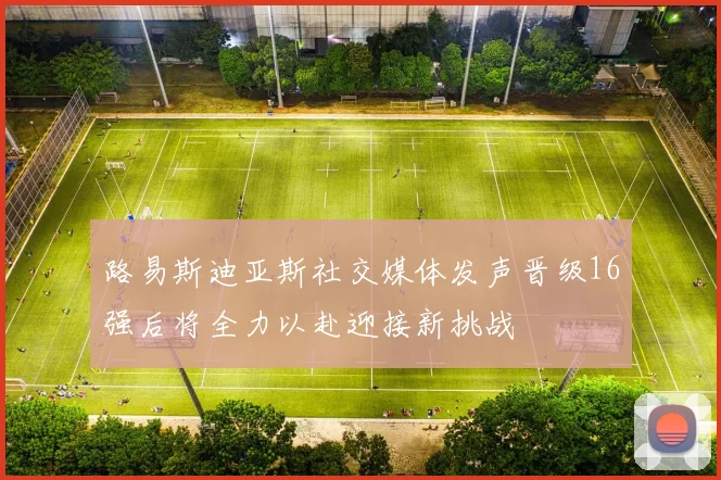 路易斯迪亚斯社交媒体发声晋级16强后将全力以赴迎接新挑战