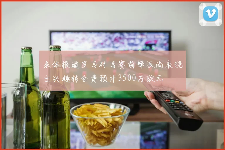 米体报道罗马对马赛前锋派尚表现出兴趣转会费预计3500万欧元