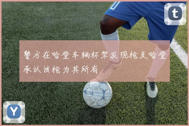 警方在哈登车辆杯架发现枪支哈登承认该枪为其所有