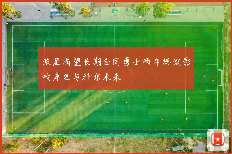 浓眉渴望长期合同勇士两年规划影响库里与科尔未来