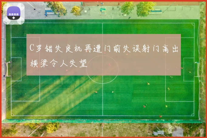 C罗错失良机再遭门前失误射门高出横梁令人失望