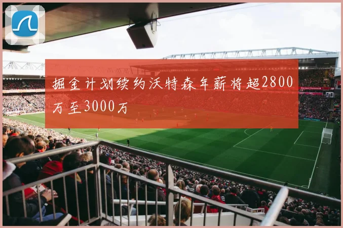 掘金计划续约沃特森年薪将超2800万至3000万