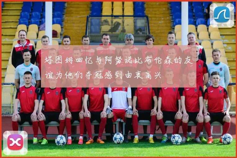 塔图姆回忆与阿努诺比布伦森的友谊为他们夺冠感到由衷高兴