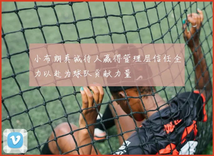 小布朗真诚待人赢得管理层信任全力以赴为球队贡献力量