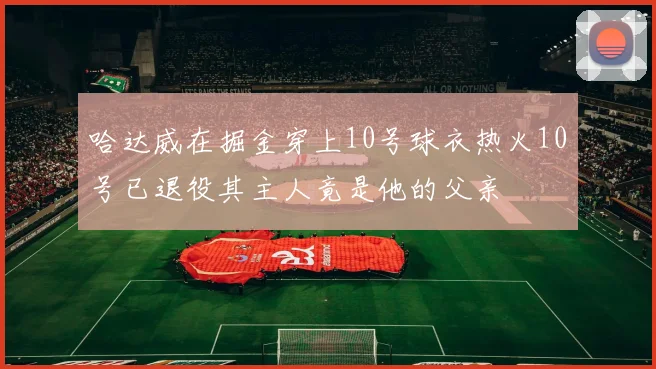 哈达威在掘金穿上10号球衣热火10号已退役其主人竟是他的父亲