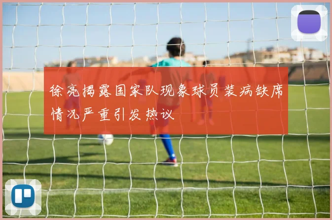 徐亮揭露国家队现象球员装病缺席情况严重引发热议
